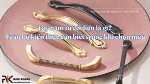 Tay nắm tủ cổ điển là gì? Toàn bộ kiến thức cần biết trước khi chọn mua